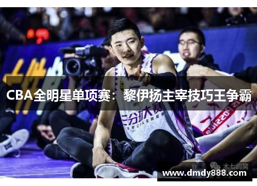 CBA全明星单项赛：黎伊扬主宰技巧王争霸